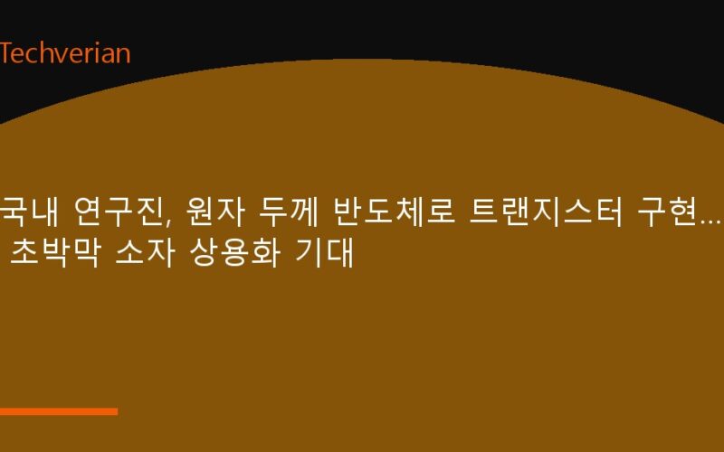 국내 연구진, 원자 두께 반도체로 트랜지스터 구현… 초박막 소자 상용화 기대